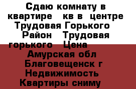 Сдаю комнату в квартире 18кв в  центре Трудовая-Горького › Район ­ Трудовая-горького › Цена ­ 9 000 - Амурская обл., Благовещенск г. Недвижимость » Квартиры сниму   